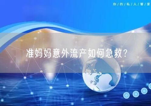 准妈妈意外流产如何急救?