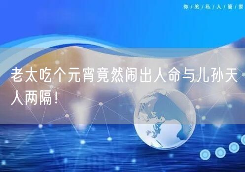 老太吃个元宵竟然闹出人命与儿孙天人两隔!
