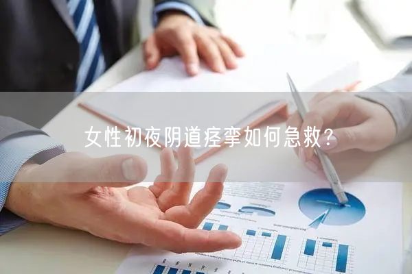 女性初夜阴道痉挛如何急救?