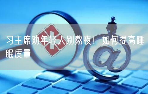 习主席劝年轻人别熬夜!如何提高睡眠质量