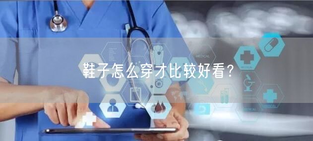 鞋子怎么穿才比较好看?