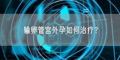 输卵管宫外孕如何治疗?