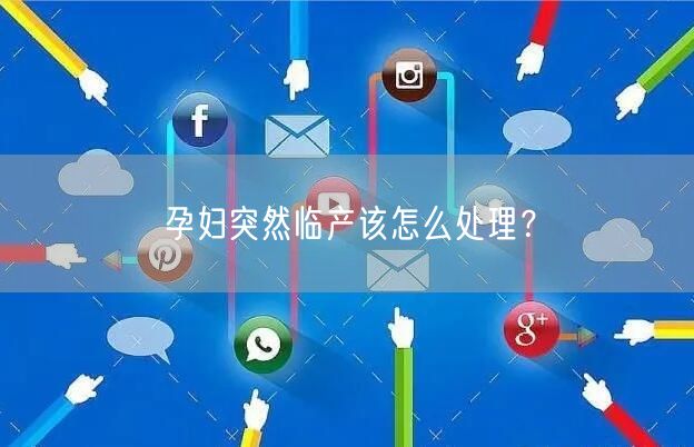 孕妇突然临产该怎么处理?