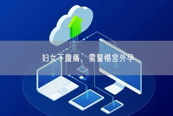 妇女下腹痛,需警惕宫外孕