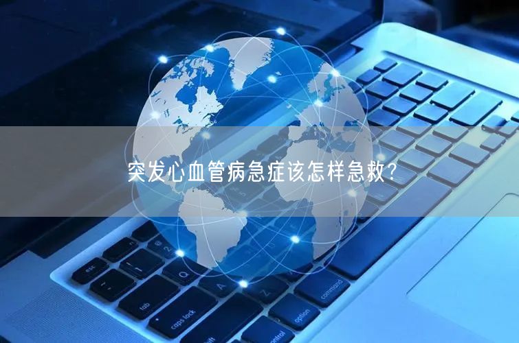 突发心血管病急症该怎样急救?