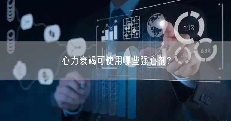 心力衰竭可使用哪些强心剂?